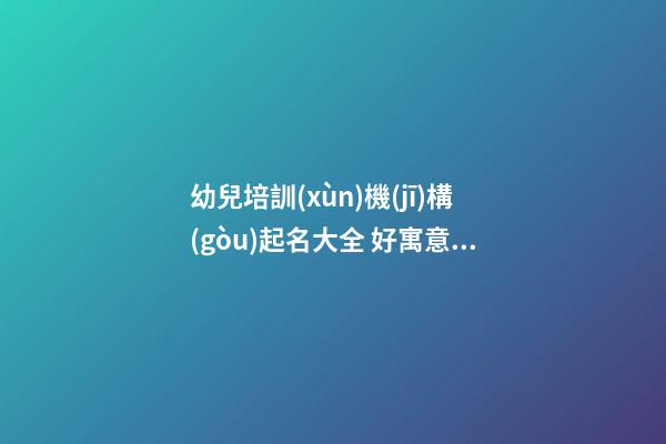 幼兒培訓(xùn)機(jī)構(gòu)起名大全 好寓意培訓(xùn)機(jī)構(gòu)公司名字-第1張-公司起名-玄機(jī)派